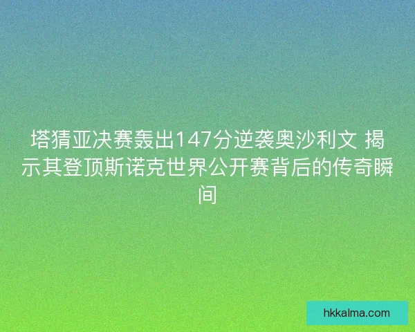 塔猜亚决赛轰出147分逆袭奥沙利文 揭示其登顶斯诺克世界公开赛背后的传奇瞬间