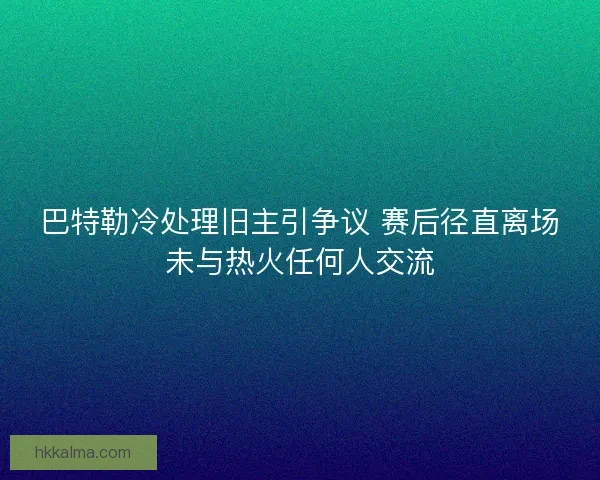 巴特勒冷处理旧主引争议 赛后径直离场未与热火任何人交流