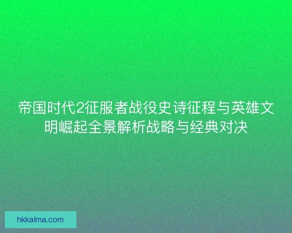 帝国时代2征服者战役史诗征程与英雄文明崛起全景解析战略与经典对决 帝国时代2征服者战役史诗征程与英雄文明崛起全景解析战略与经典对决