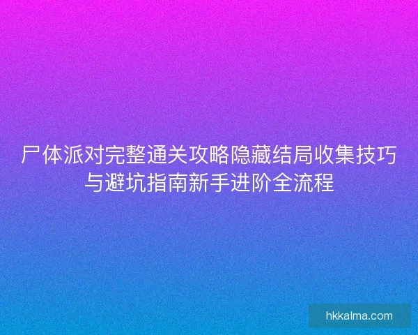尸体派对完整通关攻略隐藏结局收集技巧与避坑指南新手进阶全流程