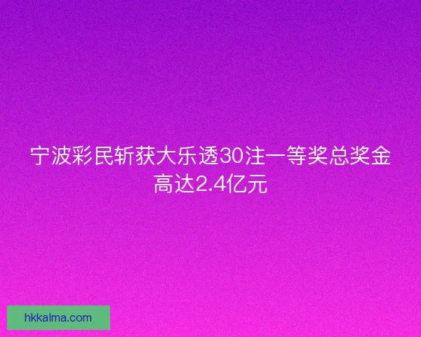 宁波彩民斩获大乐透30注一等奖总奖金高达2.4亿元